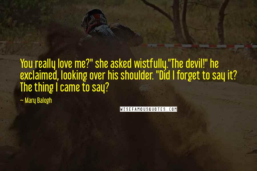 Mary Balogh Quotes: You really love me?" she asked wistfully."The devil!" he exclaimed, looking over his shoulder. "Did I forget to say it? The thing I came to say?