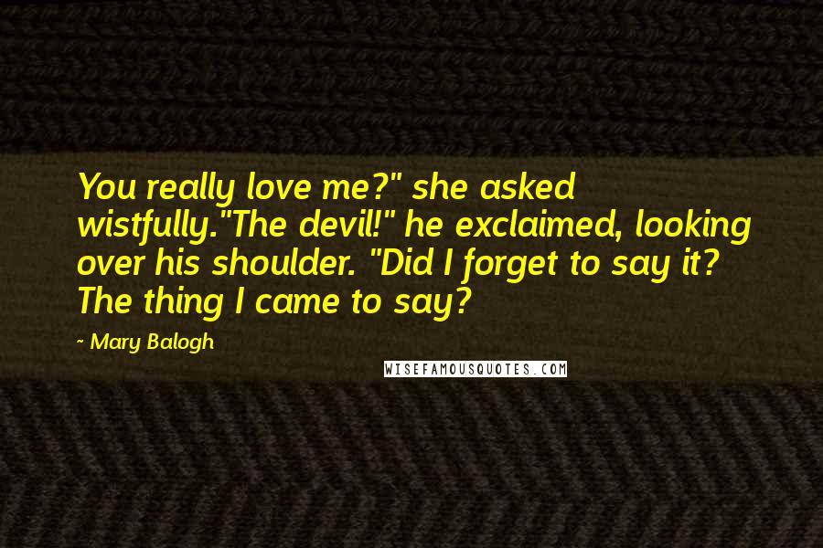 Mary Balogh Quotes: You really love me?" she asked wistfully."The devil!" he exclaimed, looking over his shoulder. "Did I forget to say it? The thing I came to say?