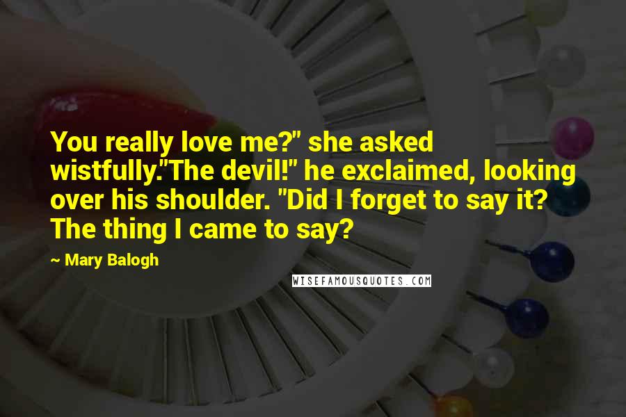 Mary Balogh Quotes: You really love me?" she asked wistfully."The devil!" he exclaimed, looking over his shoulder. "Did I forget to say it? The thing I came to say?