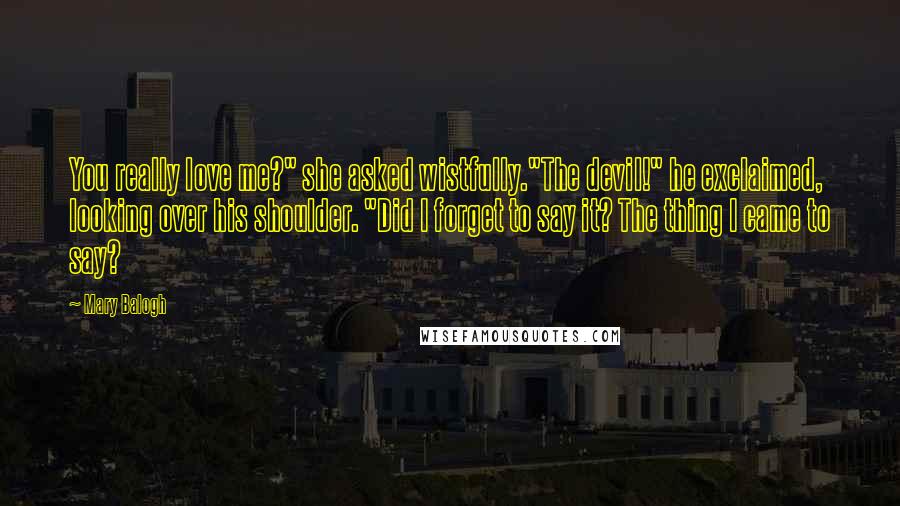 Mary Balogh Quotes: You really love me?" she asked wistfully."The devil!" he exclaimed, looking over his shoulder. "Did I forget to say it? The thing I came to say?