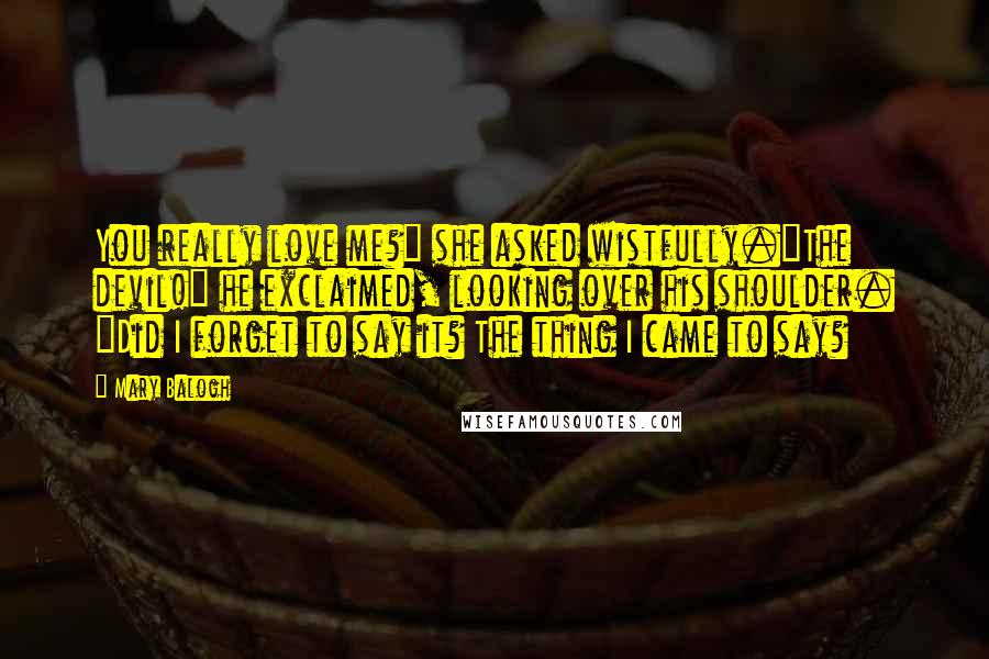 Mary Balogh Quotes: You really love me?" she asked wistfully."The devil!" he exclaimed, looking over his shoulder. "Did I forget to say it? The thing I came to say?