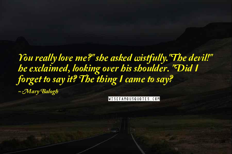 Mary Balogh Quotes: You really love me?" she asked wistfully."The devil!" he exclaimed, looking over his shoulder. "Did I forget to say it? The thing I came to say?