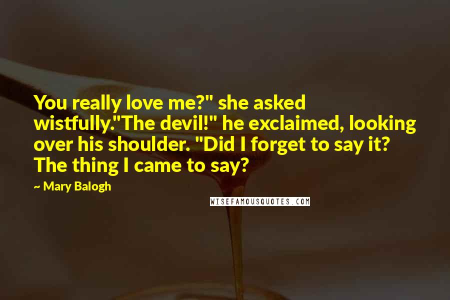 Mary Balogh Quotes: You really love me?" she asked wistfully."The devil!" he exclaimed, looking over his shoulder. "Did I forget to say it? The thing I came to say?