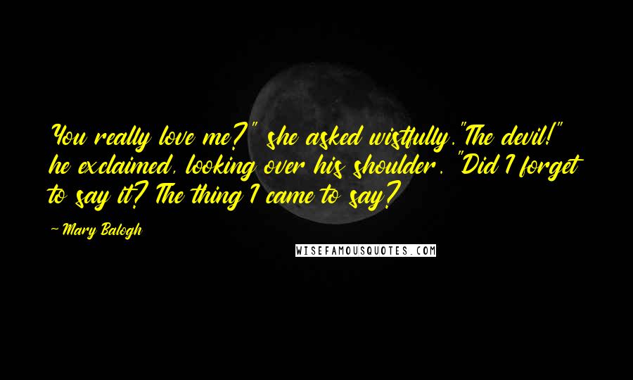 Mary Balogh Quotes: You really love me?" she asked wistfully."The devil!" he exclaimed, looking over his shoulder. "Did I forget to say it? The thing I came to say?