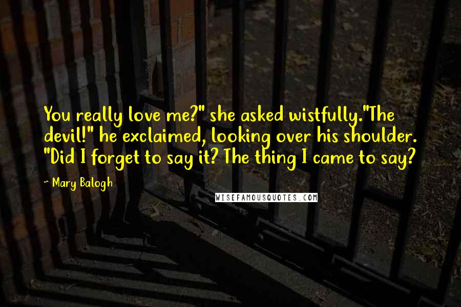 Mary Balogh Quotes: You really love me?" she asked wistfully."The devil!" he exclaimed, looking over his shoulder. "Did I forget to say it? The thing I came to say?