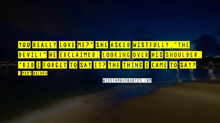 Mary Balogh Quotes: You really love me?" she asked wistfully."The devil!" he exclaimed, looking over his shoulder. "Did I forget to say it? The thing I came to say?