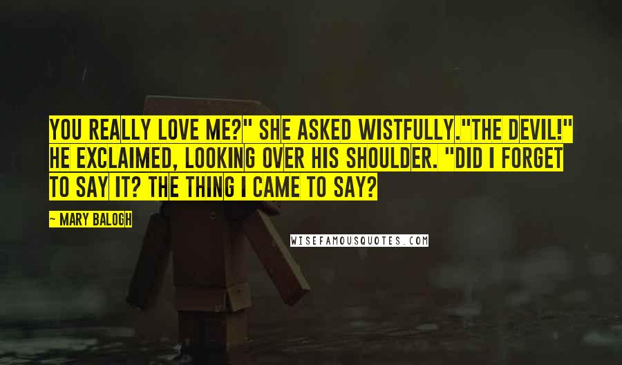 Mary Balogh Quotes: You really love me?" she asked wistfully."The devil!" he exclaimed, looking over his shoulder. "Did I forget to say it? The thing I came to say?