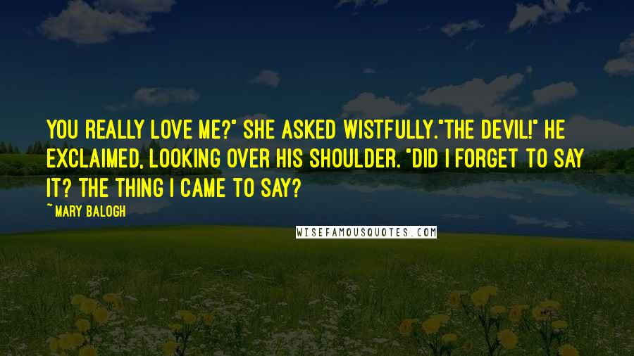 Mary Balogh Quotes: You really love me?" she asked wistfully."The devil!" he exclaimed, looking over his shoulder. "Did I forget to say it? The thing I came to say?