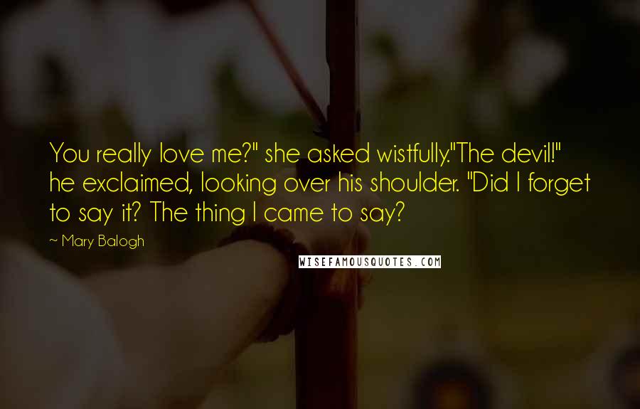 Mary Balogh Quotes: You really love me?" she asked wistfully."The devil!" he exclaimed, looking over his shoulder. "Did I forget to say it? The thing I came to say?