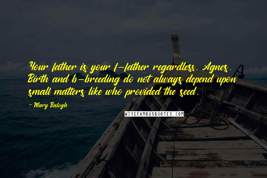 Mary Balogh Quotes: Your father is your f-father regardless, Agnes. Birth and b-breeding do not always depend upon small matters like who provided the seed.