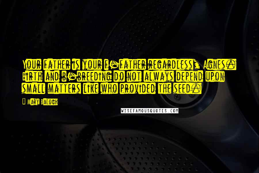 Mary Balogh Quotes: Your father is your f-father regardless, Agnes. Birth and b-breeding do not always depend upon small matters like who provided the seed.