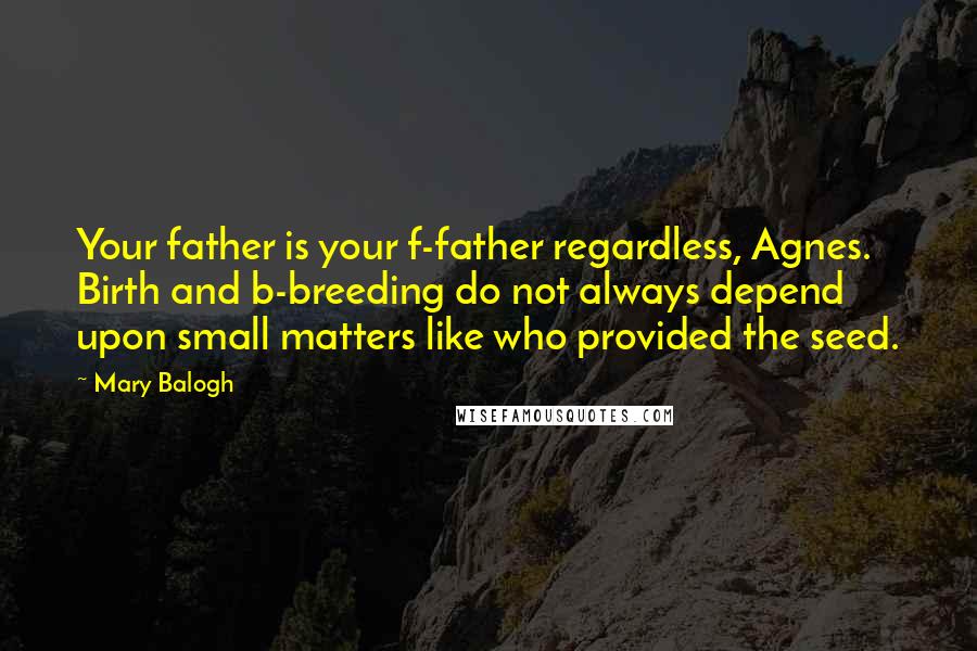 Mary Balogh Quotes: Your father is your f-father regardless, Agnes. Birth and b-breeding do not always depend upon small matters like who provided the seed.