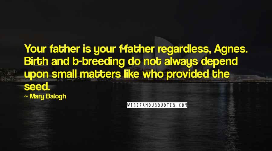 Mary Balogh Quotes: Your father is your f-father regardless, Agnes. Birth and b-breeding do not always depend upon small matters like who provided the seed.