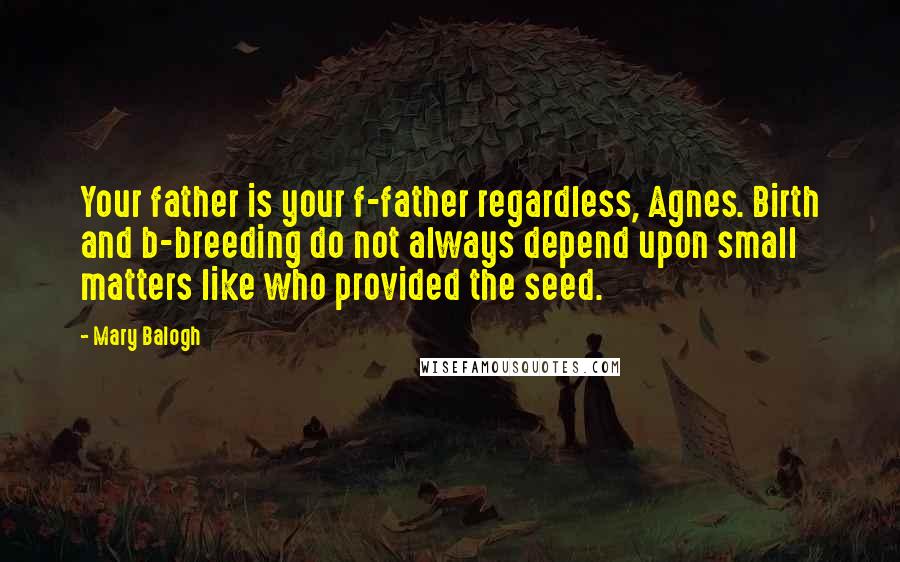 Mary Balogh Quotes: Your father is your f-father regardless, Agnes. Birth and b-breeding do not always depend upon small matters like who provided the seed.