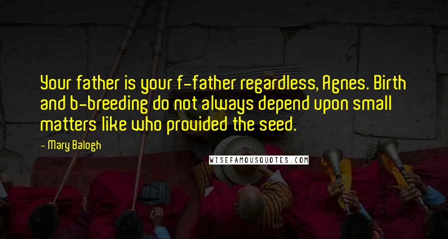 Mary Balogh Quotes: Your father is your f-father regardless, Agnes. Birth and b-breeding do not always depend upon small matters like who provided the seed.