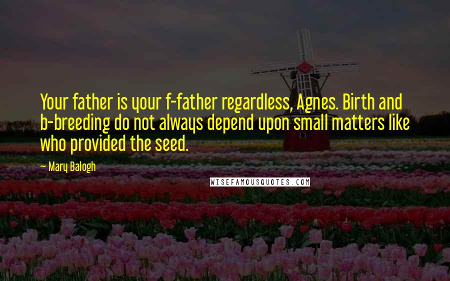 Mary Balogh Quotes: Your father is your f-father regardless, Agnes. Birth and b-breeding do not always depend upon small matters like who provided the seed.