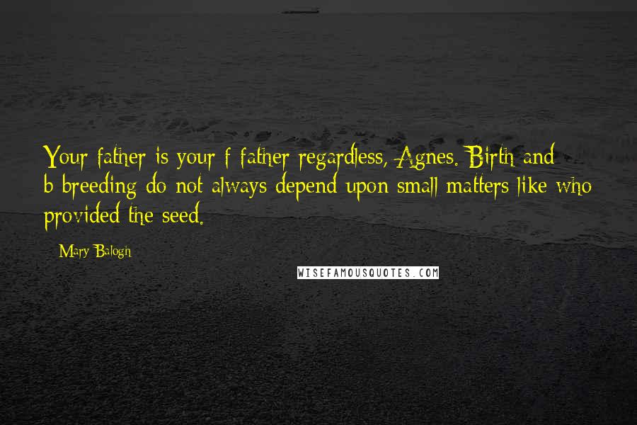 Mary Balogh Quotes: Your father is your f-father regardless, Agnes. Birth and b-breeding do not always depend upon small matters like who provided the seed.