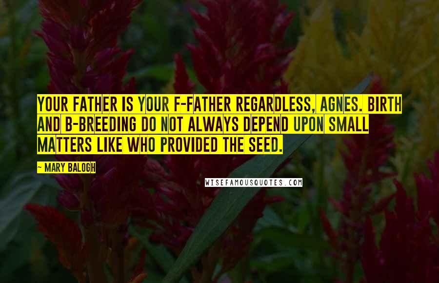 Mary Balogh Quotes: Your father is your f-father regardless, Agnes. Birth and b-breeding do not always depend upon small matters like who provided the seed.