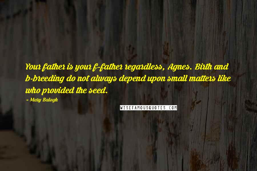 Mary Balogh Quotes: Your father is your f-father regardless, Agnes. Birth and b-breeding do not always depend upon small matters like who provided the seed.