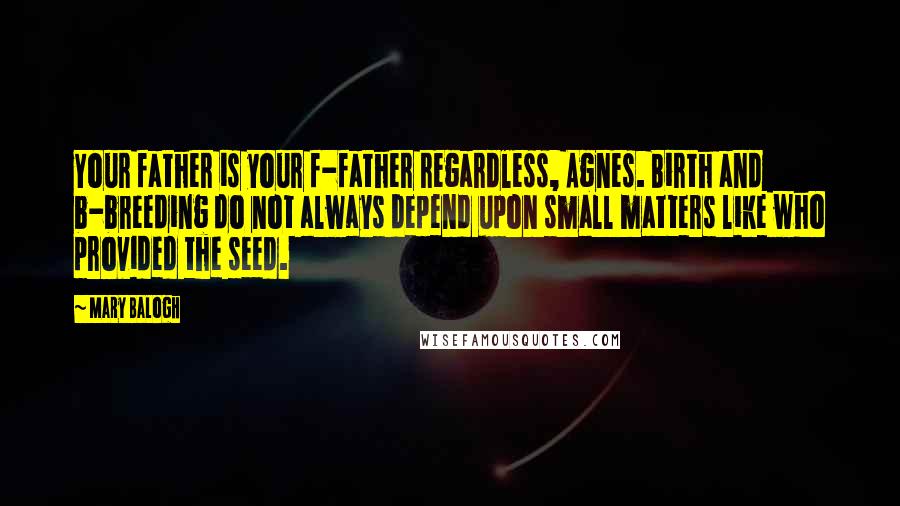 Mary Balogh Quotes: Your father is your f-father regardless, Agnes. Birth and b-breeding do not always depend upon small matters like who provided the seed.