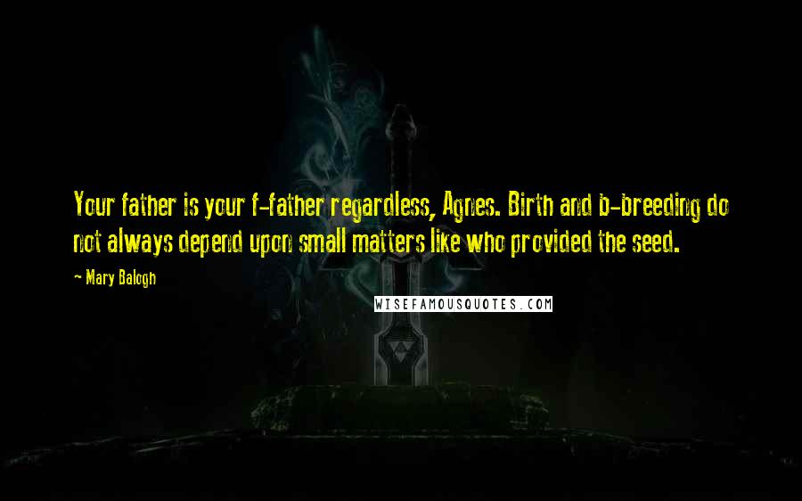 Mary Balogh Quotes: Your father is your f-father regardless, Agnes. Birth and b-breeding do not always depend upon small matters like who provided the seed.