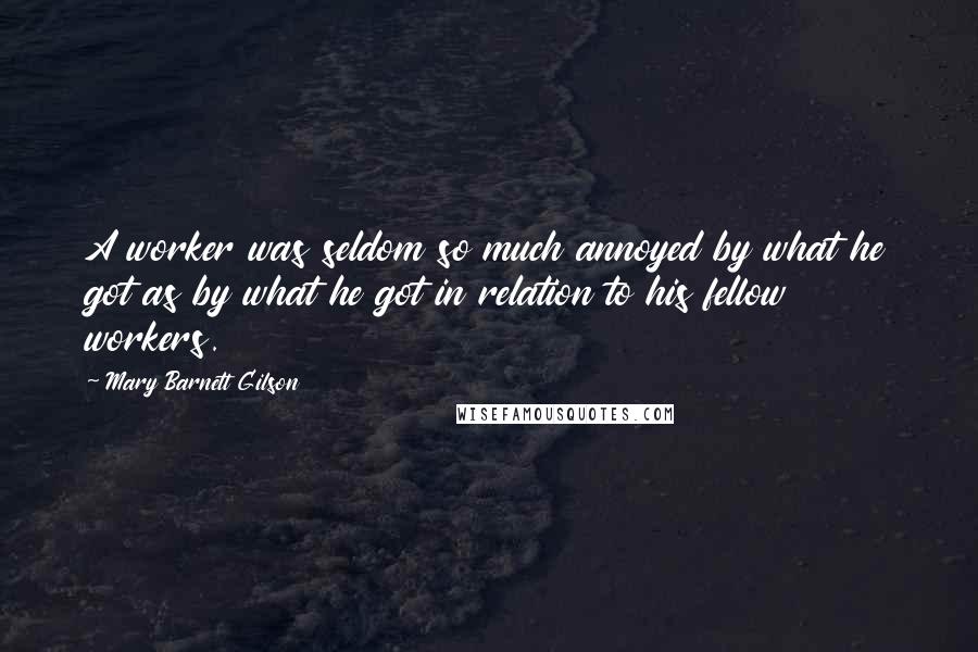Mary Barnett Gilson Quotes: A worker was seldom so much annoyed by what he got as by what he got in relation to his fellow workers.
