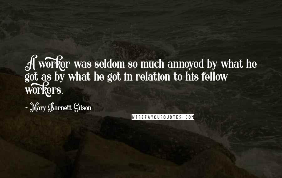 Mary Barnett Gilson Quotes: A worker was seldom so much annoyed by what he got as by what he got in relation to his fellow workers.