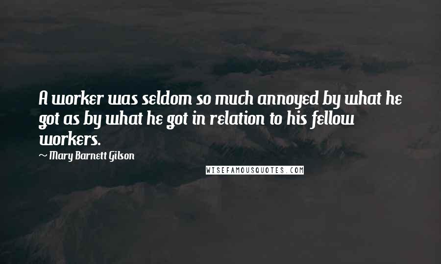 Mary Barnett Gilson Quotes: A worker was seldom so much annoyed by what he got as by what he got in relation to his fellow workers.