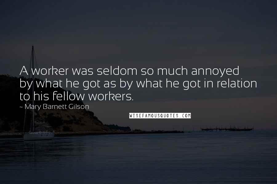Mary Barnett Gilson Quotes: A worker was seldom so much annoyed by what he got as by what he got in relation to his fellow workers.