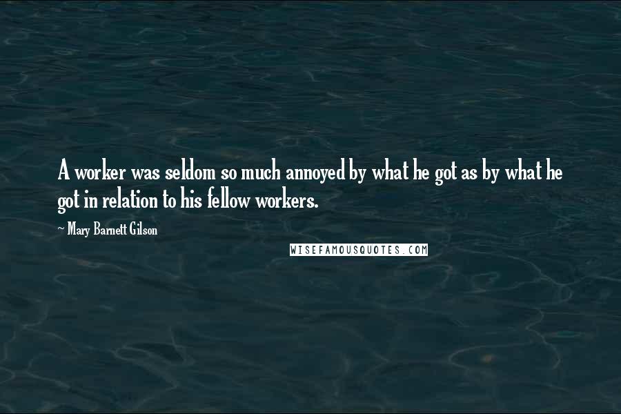 Mary Barnett Gilson Quotes: A worker was seldom so much annoyed by what he got as by what he got in relation to his fellow workers.
