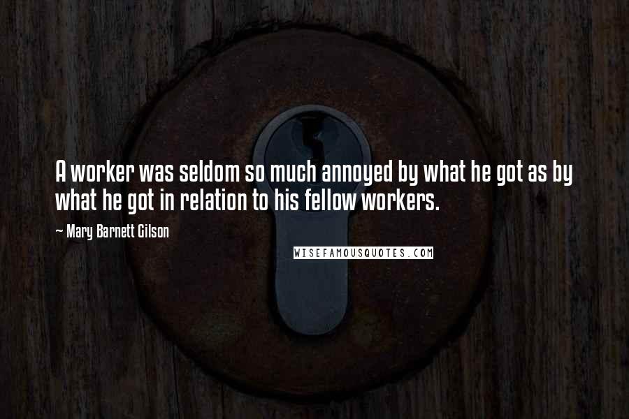 Mary Barnett Gilson Quotes: A worker was seldom so much annoyed by what he got as by what he got in relation to his fellow workers.