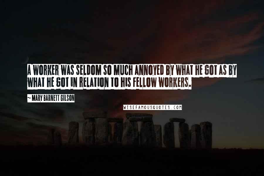 Mary Barnett Gilson Quotes: A worker was seldom so much annoyed by what he got as by what he got in relation to his fellow workers.