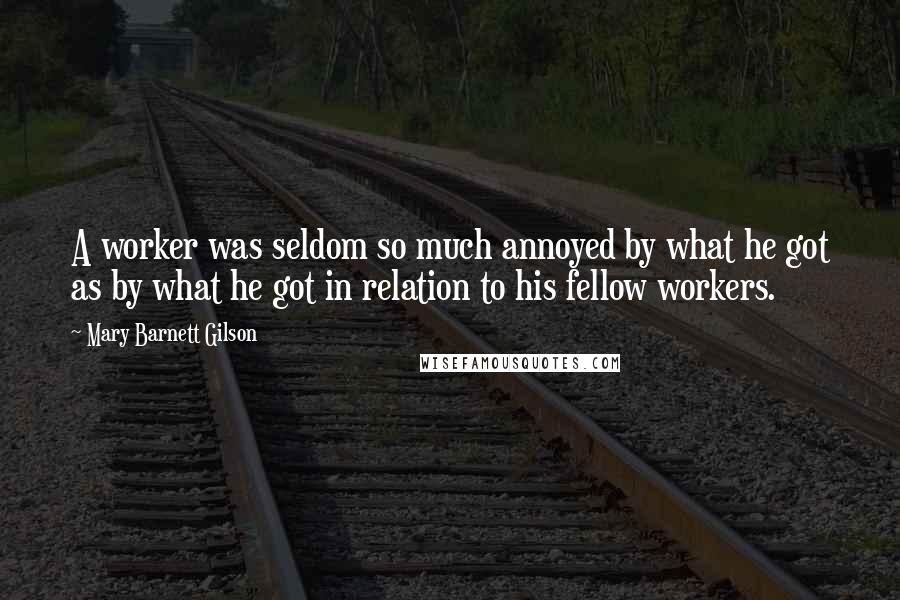 Mary Barnett Gilson Quotes: A worker was seldom so much annoyed by what he got as by what he got in relation to his fellow workers.