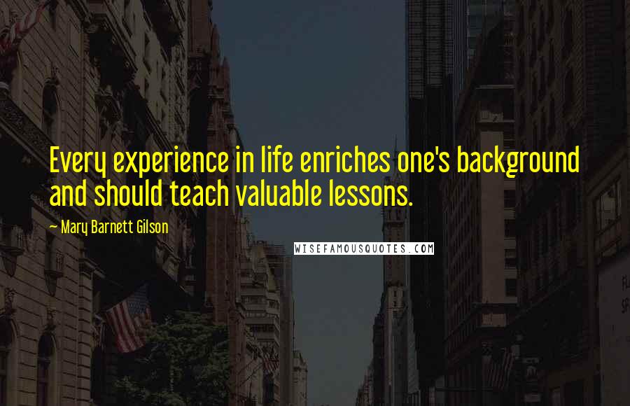 Mary Barnett Gilson Quotes: Every experience in life enriches one's background and should teach valuable lessons.