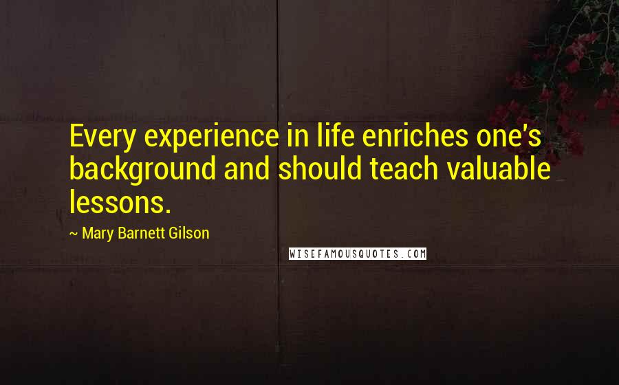 Mary Barnett Gilson Quotes: Every experience in life enriches one's background and should teach valuable lessons.