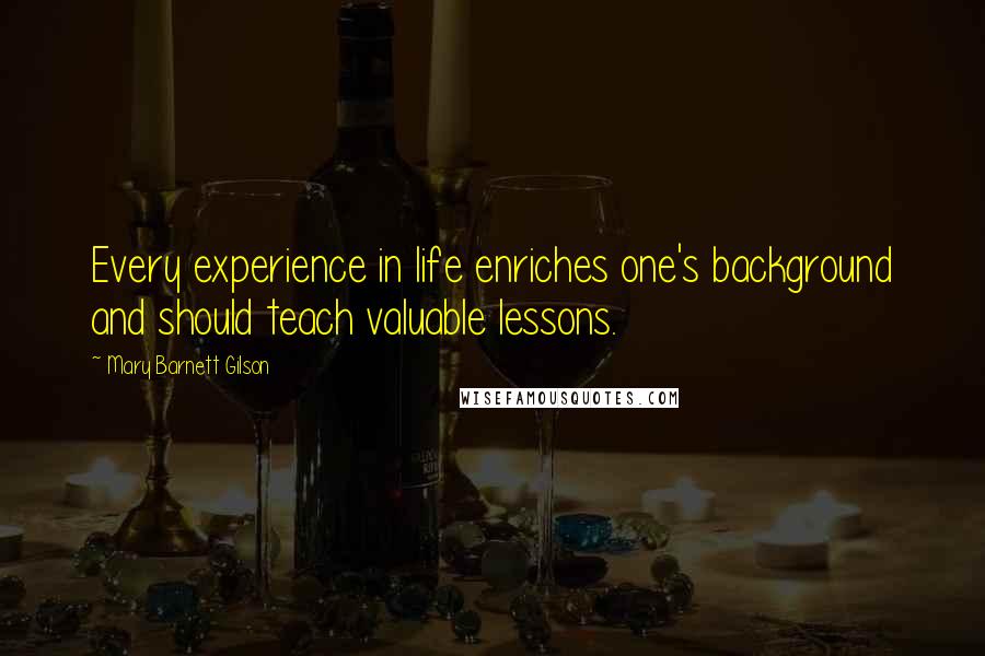 Mary Barnett Gilson Quotes: Every experience in life enriches one's background and should teach valuable lessons.