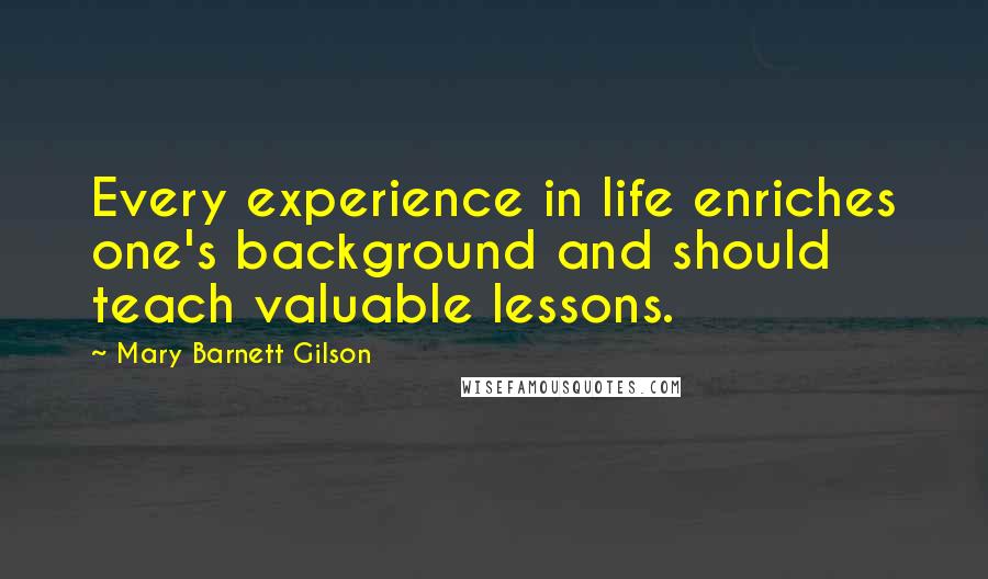 Mary Barnett Gilson Quotes: Every experience in life enriches one's background and should teach valuable lessons.