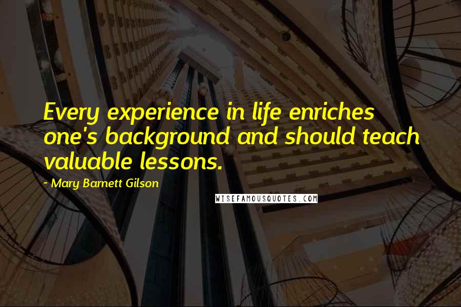 Mary Barnett Gilson Quotes: Every experience in life enriches one's background and should teach valuable lessons.