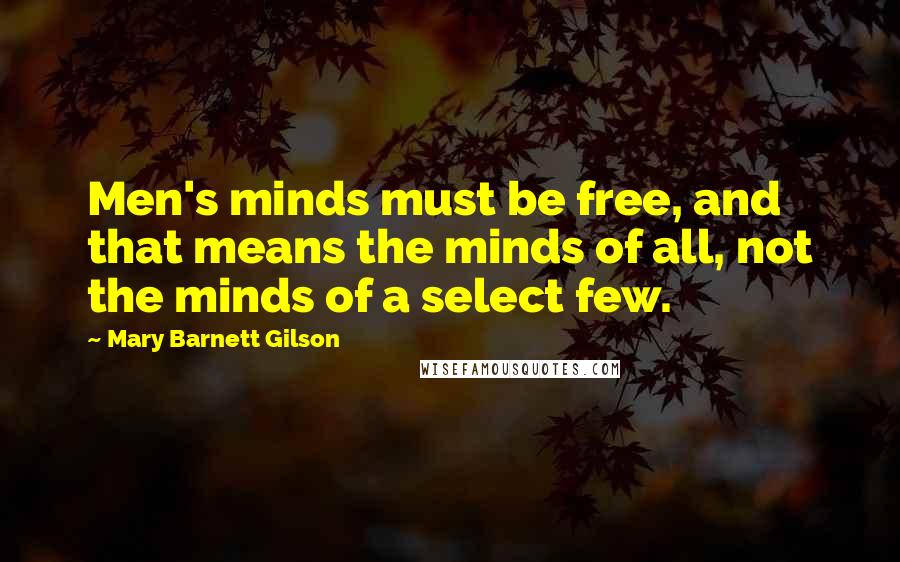 Mary Barnett Gilson Quotes: Men's minds must be free, and that means the minds of all, not the minds of a select few.