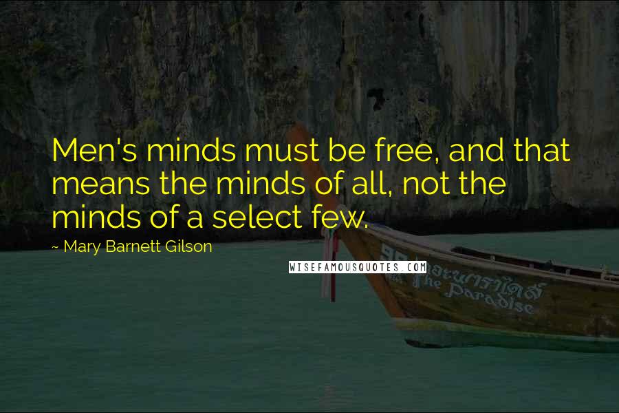Mary Barnett Gilson Quotes: Men's minds must be free, and that means the minds of all, not the minds of a select few.