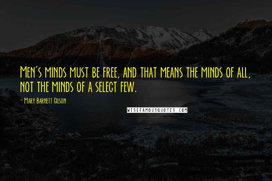Mary Barnett Gilson Quotes: Men's minds must be free, and that means the minds of all, not the minds of a select few.
