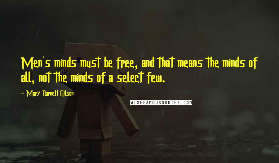 Mary Barnett Gilson Quotes: Men's minds must be free, and that means the minds of all, not the minds of a select few.