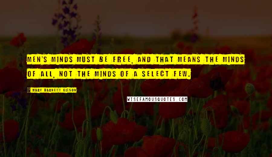 Mary Barnett Gilson Quotes: Men's minds must be free, and that means the minds of all, not the minds of a select few.