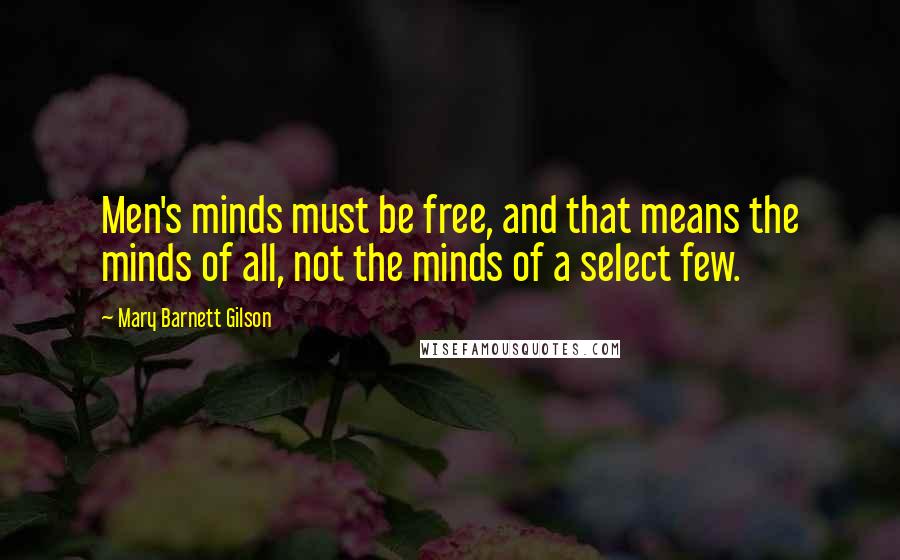 Mary Barnett Gilson Quotes: Men's minds must be free, and that means the minds of all, not the minds of a select few.
