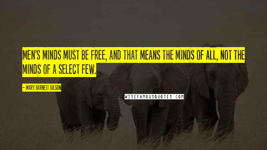 Mary Barnett Gilson Quotes: Men's minds must be free, and that means the minds of all, not the minds of a select few.