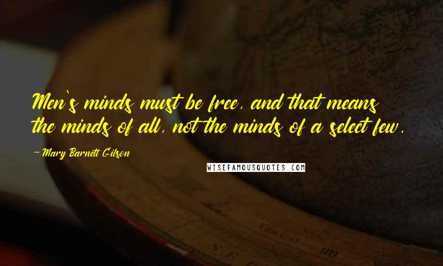 Mary Barnett Gilson Quotes: Men's minds must be free, and that means the minds of all, not the minds of a select few.