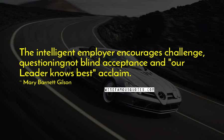 Mary Barnett Gilson Quotes: The intelligent employer encourages challenge, questioningnot blind acceptance and "our Leader knows best" acclaim.