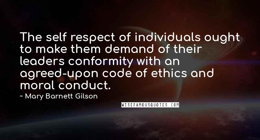 Mary Barnett Gilson Quotes: The self respect of individuals ought to make them demand of their leaders conformity with an agreed-upon code of ethics and moral conduct.