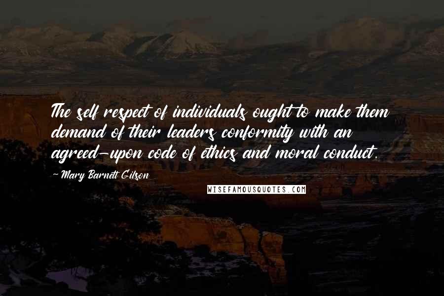 Mary Barnett Gilson Quotes: The self respect of individuals ought to make them demand of their leaders conformity with an agreed-upon code of ethics and moral conduct.