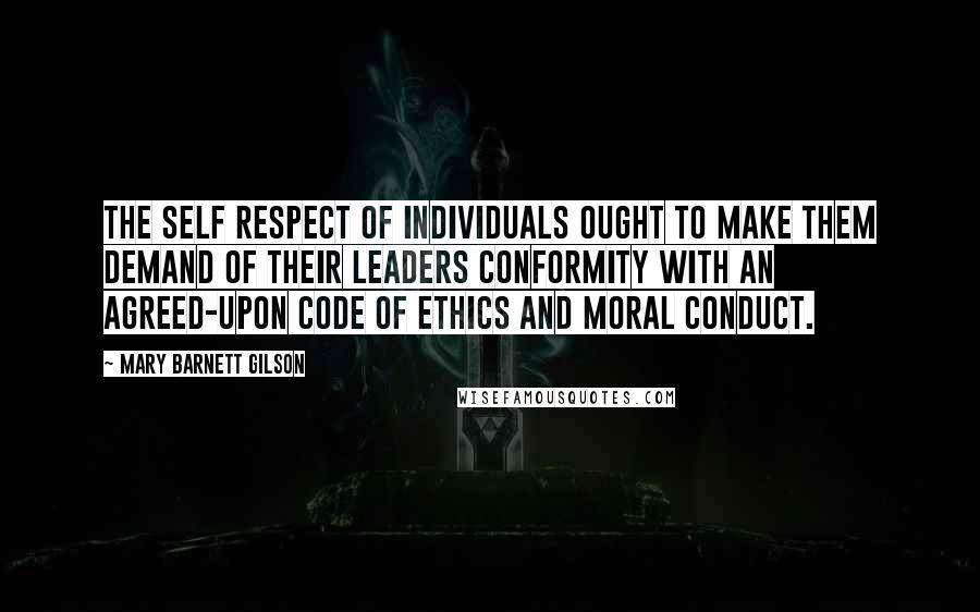 Mary Barnett Gilson Quotes: The self respect of individuals ought to make them demand of their leaders conformity with an agreed-upon code of ethics and moral conduct.